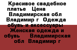 Красивое свадебное платье › Цена ­ 15 000 - Владимирская обл., Владимир г. Одежда, обувь и аксессуары » Женская одежда и обувь   . Владимирская обл.,Владимир г.